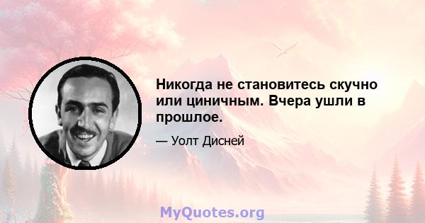 Никогда не становитесь скучно или циничным. Вчера ушли в прошлое.