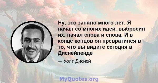 Ну, это заняло много лет. Я начал со многих идей, выбросил их, начал снова и снова. И в конце концов он превратился в то, что вы видите сегодня в Диснейленде