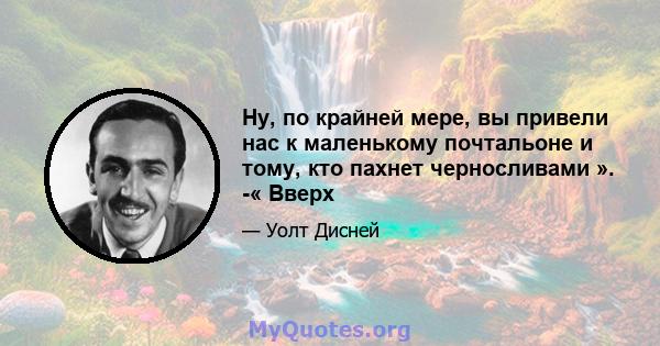 Ну, по крайней мере, вы привели нас к маленькому почтальоне и тому, кто пахнет черносливами ». -« Вверх