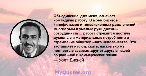 Объединение, для меня, означает командную работу. В моем бизнесе кинофильмов и телевизионных развлечений многие умы и умелые руки должны сотрудничать ... работа стремится постичь духовные и материальные потребности и