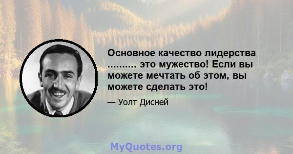 Основное качество лидерства .......... это мужество! Если вы можете мечтать об этом, вы можете сделать это!