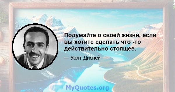 Подумайте о своей жизни, если вы хотите сделать что -то действительно стоящее.