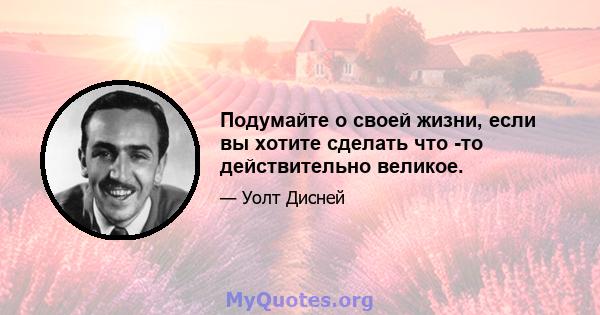 Подумайте о своей жизни, если вы хотите сделать что -то действительно великое.