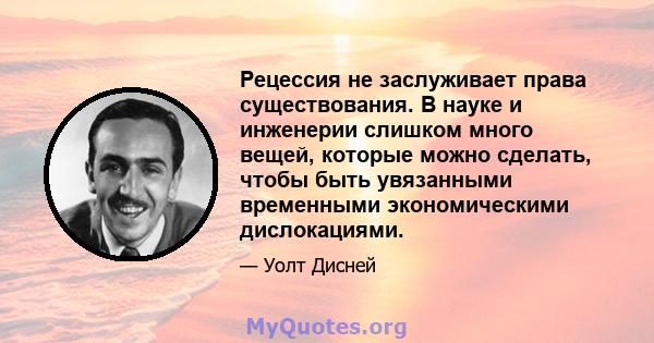 Рецессия не заслуживает права существования. В науке и инженерии слишком много вещей, которые можно сделать, чтобы быть увязанными временными экономическими дислокациями.