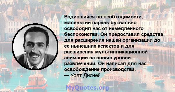 Родившийся по необходимости, маленький парень буквально освободил нас от немедленного беспокойства. Он предоставил средства для расширения нашей организации до ее нынешних аспектов и для расширения мультипликационной