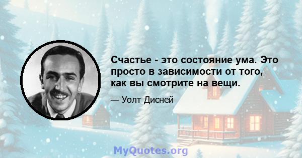 Счастье - это состояние ума. Это просто в зависимости от того, как вы смотрите на вещи.