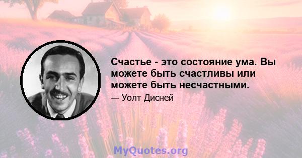 Счастье - это состояние ума. Вы можете быть счастливы или можете быть несчастными.