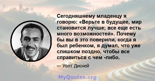 Сегодняшнему младенцу я говорю: «Верьте в будущее, мир становится лучше; все еще есть много возможностей». Почему бы вы в это поверили, когда я был ребенком, я думал, что уже слишком поздно, чтобы все справиться с чем