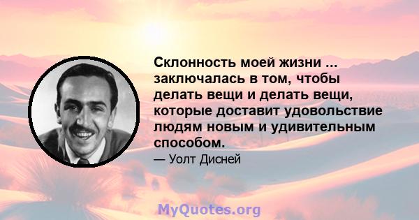 Склонность моей жизни ... заключалась в том, чтобы делать вещи и делать вещи, которые доставит удовольствие людям новым и удивительным способом.