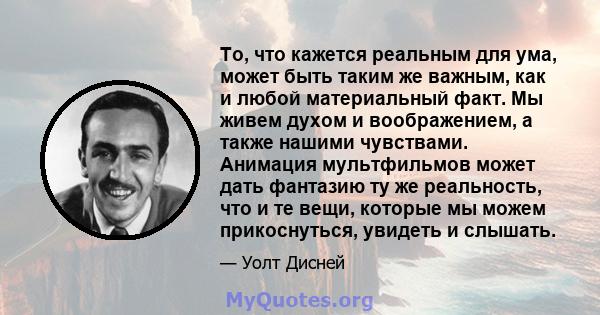 То, что кажется реальным для ума, может быть таким же важным, как и любой материальный факт. Мы живем духом и воображением, а также нашими чувствами. Анимация мультфильмов может дать фантазию ту же реальность, что и те