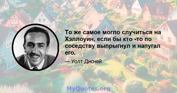 То же самое могло случиться на Хэллоуин, если бы кто -то по соседству выпрыгнул и напугал его.