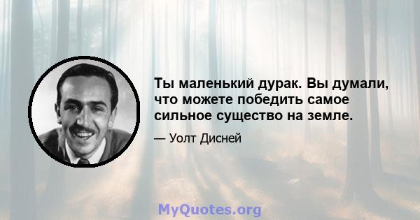 Ты маленький дурак. Вы думали, что можете победить самое сильное существо на земле.