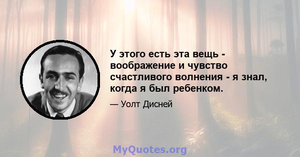 У этого есть эта вещь - воображение и чувство счастливого волнения - я знал, когда я был ребенком.