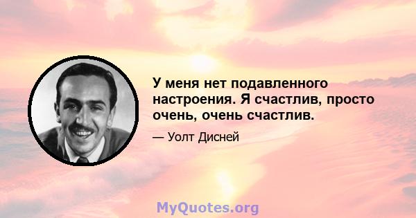 У меня нет подавленного настроения. Я счастлив, просто очень, очень счастлив.