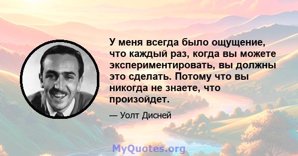 У меня всегда было ощущение, что каждый раз, когда вы можете экспериментировать, вы должны это сделать. Потому что вы никогда не знаете, что произойдет.