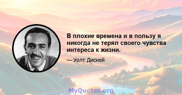 В плохие времена и в пользу я никогда не терял своего чувства интереса к жизни.