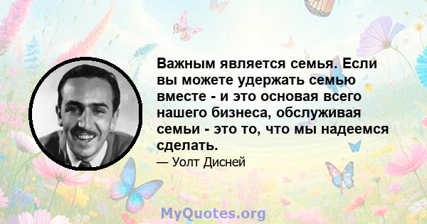 Важным является семья. Если вы можете удержать семью вместе - и это основая всего нашего бизнеса, обслуживая семьи - это то, что мы надеемся сделать.