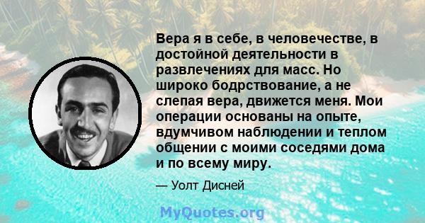 Вера я в себе, в человечестве, в достойной деятельности в развлечениях для масс. Но широко бодрствование, а не слепая вера, движется меня. Мои операции основаны на опыте, вдумчивом наблюдении и теплом общении с моими