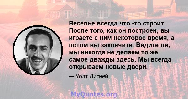 Веселье всегда что -то строит. После того, как он построен, вы играете с ним некоторое время, а потом вы закончите. Видите ли, мы никогда не делаем то же самое дважды здесь. Мы всегда открываем новые двери.