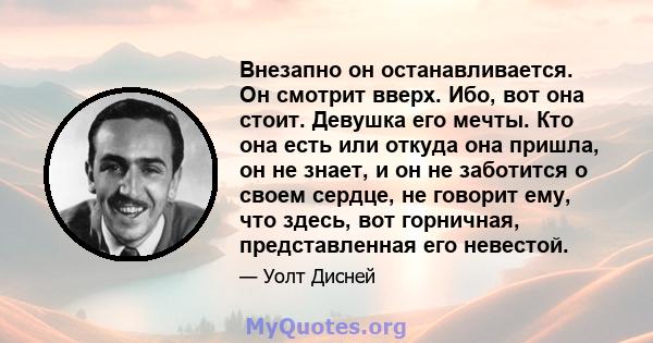 Внезапно он останавливается. Он смотрит вверх. Ибо, вот она стоит. Девушка его мечты. Кто она есть или откуда она пришла, он не знает, и он не заботится о своем сердце, не говорит ему, что здесь, вот горничная,