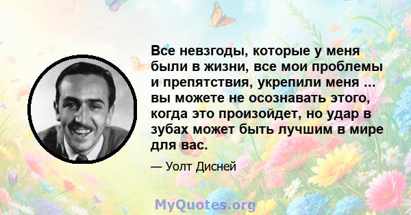 Все невзгоды, которые у меня были в жизни, все мои проблемы и препятствия, укрепили меня ... вы можете не осознавать этого, когда это произойдет, но удар в зубах может быть лучшим в мире для вас.