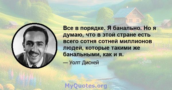 Все в порядке. Я банально. Но я думаю, что в этой стране есть всего сотня сотней миллионов людей, которые такими же банальными, как и я.