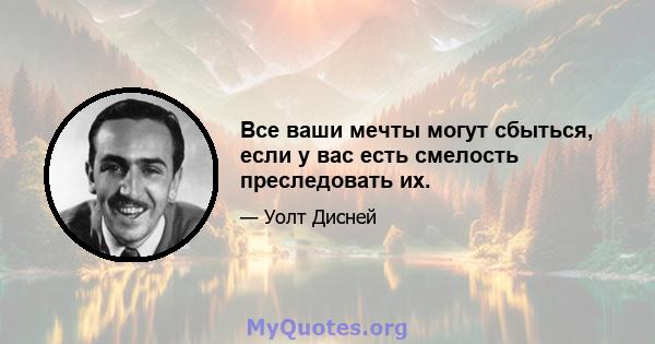 Все ваши мечты могут сбыться, если у вас есть смелость преследовать их.