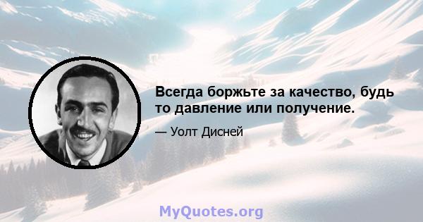 Всегда боржьте за качество, будь то давление или получение.