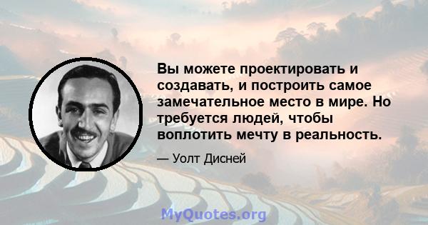 Вы можете проектировать и создавать, и построить самое замечательное место в мире. Но требуется людей, чтобы воплотить мечту в реальность.