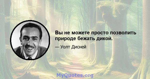 Вы не можете просто позволить природе бежать дикой.