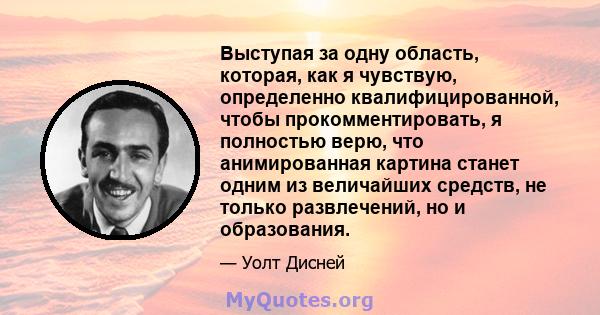 Выступая за одну область, которая, как я чувствую, определенно квалифицированной, чтобы прокомментировать, я полностью верю, что анимированная картина станет одним из величайших средств, не только развлечений, но и