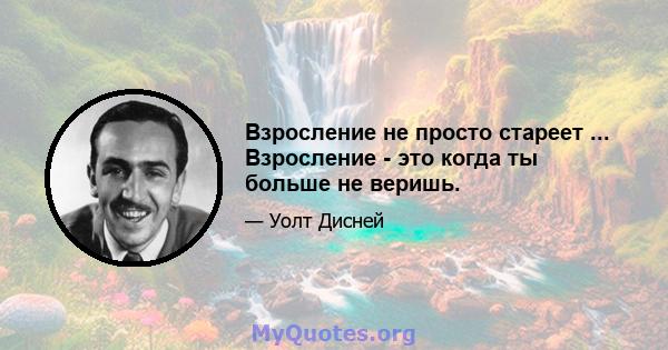 Взросление не просто стареет ... Взросление - это когда ты больше не веришь.