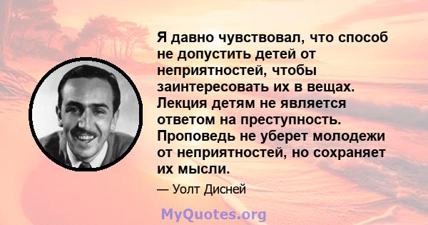 Я давно чувствовал, что способ не допустить детей от неприятностей, чтобы заинтересовать их в вещах. Лекция детям не является ответом на преступность. Проповедь не уберет молодежи от неприятностей, но сохраняет их мысли.