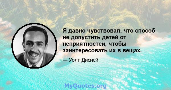 Я давно чувствовал, что способ не допустить детей от неприятностей, чтобы заинтересовать их в вещах.