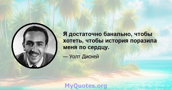 Я достаточно банально, чтобы хотеть, чтобы история поразила меня по сердцу.