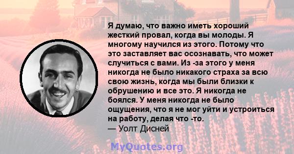 Я думаю, что важно иметь хороший жесткий провал, когда вы молоды. Я многому научился из этого. Потому что это заставляет вас осознавать, что может случиться с вами. Из -за этого у меня никогда не было никакого страха за 