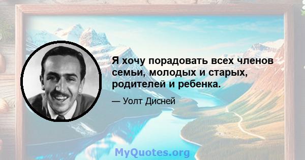 Я хочу порадовать всех членов семьи, молодых и старых, родителей и ребенка.