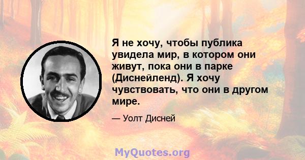 Я не хочу, чтобы публика увидела мир, в котором они живут, пока они в парке (Диснейленд). Я хочу чувствовать, что они в другом мире.