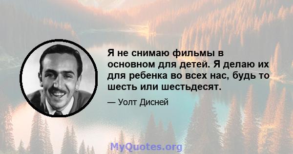 Я не снимаю фильмы в основном для детей. Я делаю их для ребенка во всех нас, будь то шесть или шестьдесят.