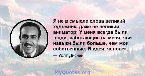 Я не в смысле слова великий художник, даже не великий аниматор; У меня всегда были люди, работающие на меня, чьи навыки были больше, чем мои собственные. Я идея, человек.