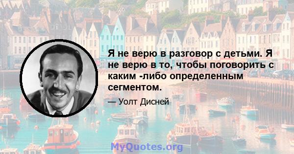 Я не верю в разговор с детьми. Я не верю в то, чтобы поговорить с каким -либо определенным сегментом.