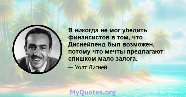 Я никогда не мог убедить финансистов в том, что Диснейленд был возможен, потому что мечты предлагают слишком мало залога.