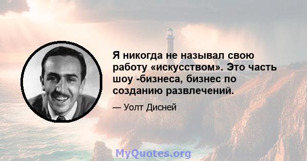 Я никогда не называл свою работу «искусством». Это часть шоу -бизнеса, бизнес по созданию развлечений.