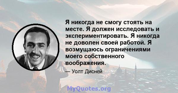 Я никогда не смогу стоять на месте. Я должен исследовать и экспериментировать. Я никогда не доволен своей работой. Я возмущаюсь ограничениями моего собственного воображения.