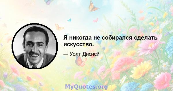 Я никогда не собирался сделать искусство.