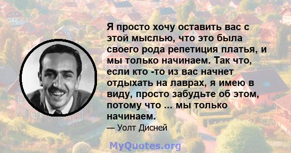 Я просто хочу оставить вас с этой мыслью, что это была своего рода репетиция платья, и мы только начинаем. Так что, если кто -то из вас начнет отдыхать на лаврах, я имею в виду, просто забудьте об этом, потому что ...