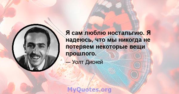 Я сам люблю ностальгию. Я надеюсь, что мы никогда не потеряем некоторые вещи прошлого.