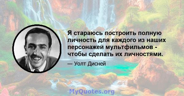 Я стараюсь построить полную личность для каждого из наших персонажей мультфильмов - чтобы сделать их личностями.