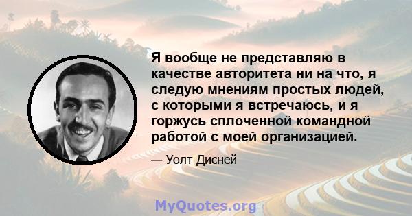 Я вообще не представляю в качестве авторитета ни на что, я следую мнениям простых людей, с которыми я встречаюсь, и я горжусь сплоченной командной работой с моей организацией.