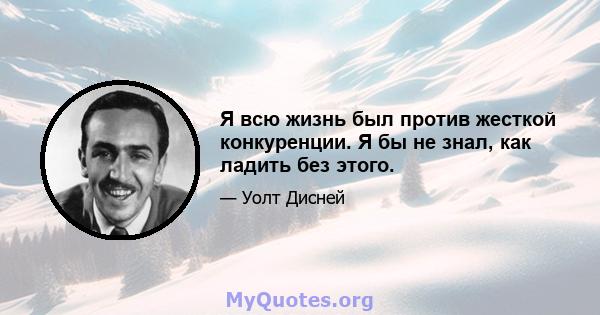 Я всю жизнь был против жесткой конкуренции. Я бы не знал, как ладить без этого.